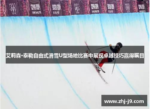 艾莉森·泰勒自由式滑雪U型场地比赛中展现卓越技巧赢得瞩目
