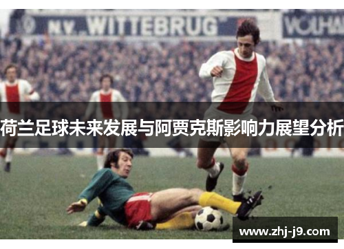 荷兰足球未来发展与阿贾克斯影响力展望分析