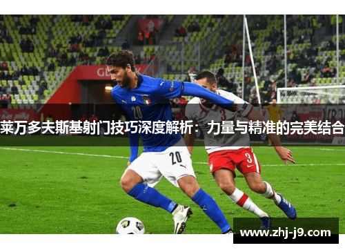 莱万多夫斯基射门技巧深度解析：力量与精准的完美结合