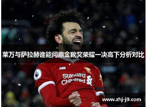 莱万与萨拉赫谁能问鼎金靴奖荣耀一决高下分析对比