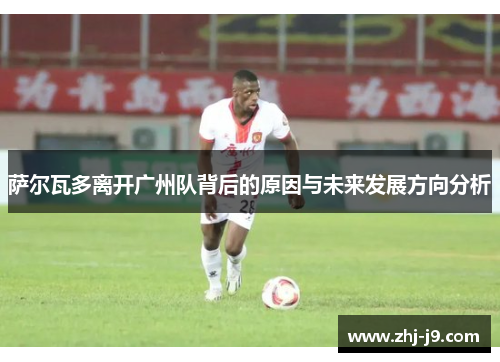 萨尔瓦多离开广州队背后的原因与未来发展方向分析