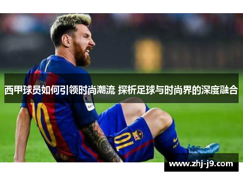 西甲球员如何引领时尚潮流 探析足球与时尚界的深度融合