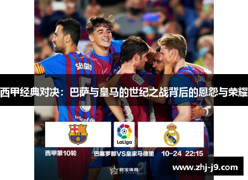 西甲经典对决：巴萨与皇马的世纪之战背后的恩怨与荣耀