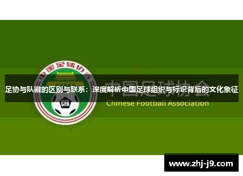 足协与队徽的区别与联系：深度解析中国足球组织与标识背后的文化象征