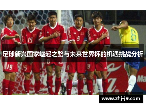 足球新兴国家崛起之路与未来世界杯的机遇挑战分析