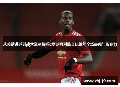 从关键进球到战术牵制解析C罗欧冠对阵莱比锡的全场表现与影响力