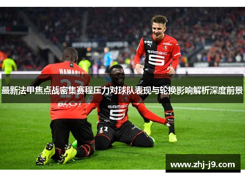 最新法甲焦点战密集赛程压力对球队表现与轮换影响解析深度前景