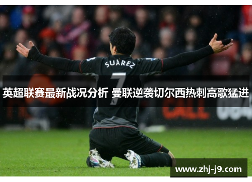 英超联赛最新战况分析 曼联逆袭切尔西热刺高歌猛进