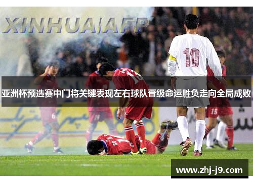 亚洲杯预选赛中门将关键表现左右球队晋级命运胜负走向全局成败