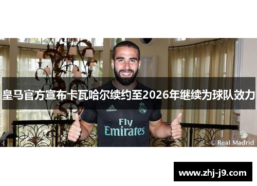 皇马官方宣布卡瓦哈尔续约至2026年继续为球队效力
