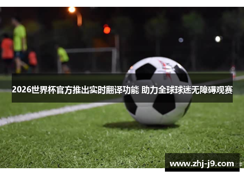 2026世界杯官方推出实时翻译功能 助力全球球迷无障碍观赛