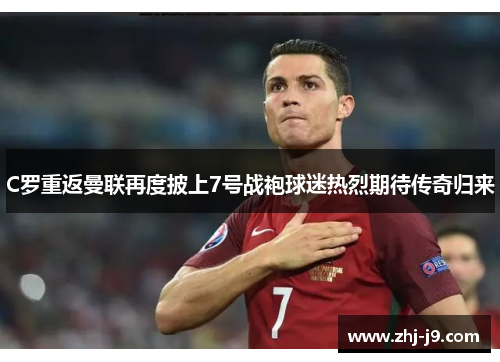 C罗重返曼联再度披上7号战袍球迷热烈期待传奇归来