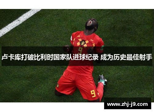 卢卡库打破比利时国家队进球纪录 成为历史最佳射手
