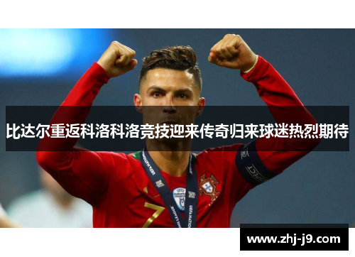 比达尔重返科洛科洛竞技迎来传奇归来球迷热烈期待