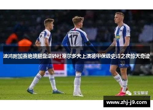 波鸿附加赛绝境翻盘逆转杜塞尔多夫上演德甲保级史诗之夜惊天奇迹
