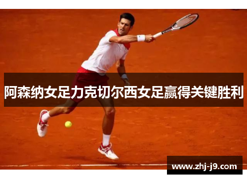 阿森纳女足力克切尔西女足赢得关键胜利