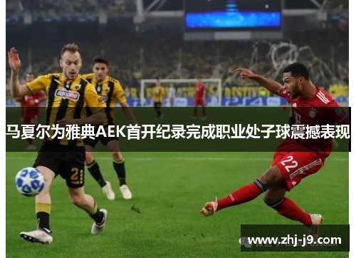 马夏尔为雅典AEK首开纪录完成职业处子球震撼表现