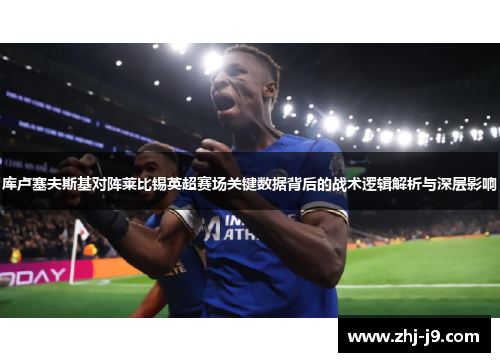库卢塞夫斯基对阵莱比锡英超赛场关键数据背后的战术逻辑解析与深层影响