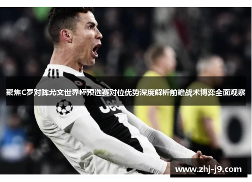 聚焦C罗对阵尤文世界杯预选赛对位优势深度解析前瞻战术博弈全面观察 聚焦C罗对阵尤文世界杯预选赛对位优势深度解析前瞻战术博弈全面观察
