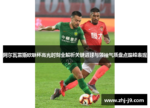 阿尔瓦雷斯欧联杯高光时刻全解析关键进球与领袖气质盘点巅峰表现 阿尔瓦雷斯欧联杯高光时刻全解析关键进球与领袖气质盘点巅峰表现