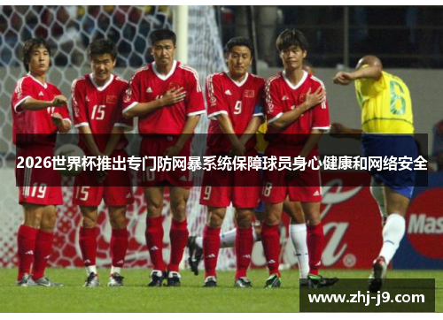 2026世界杯推出专门防网暴系统保障球员身心健康和网络安全 2026世界杯推出专门防网暴系统保障球员身心健康和网络安全