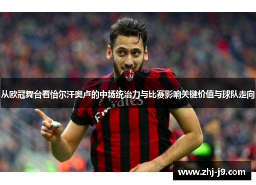 从欧冠舞台看恰尔汗奥卢的中场统治力与比赛影响关键价值与球队走向