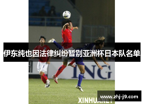 伊东纯也因法律纠纷暂别亚洲杯日本队名单 伊东纯也因法律纠纷暂别亚洲杯日本队名单
