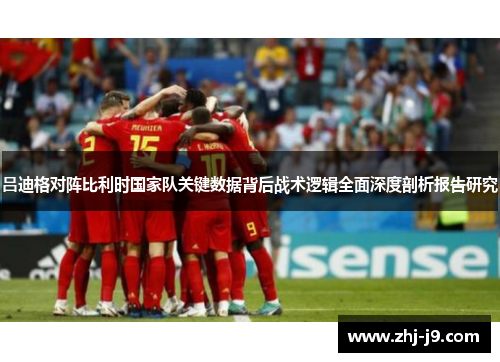 吕迪格对阵比利时国家队关键数据背后战术逻辑全面深度剖析报告研究 吕迪格对阵比利时国家队关键数据背后战术逻辑全面深度剖析报告研究
