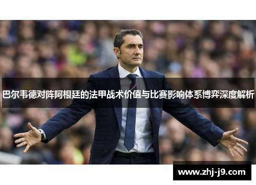 巴尔韦德对阵阿根廷的法甲战术价值与比赛影响体系博弈深度解析 巴尔韦德对阵阿根廷的法甲战术价值与比赛影响体系博弈深度解析