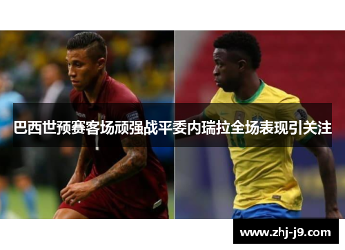 巴西世预赛客场顽强战平委内瑞拉全场表现引关注 巴西世预赛客场顽强战平委内瑞拉全场表现引关注