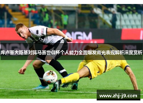 库卢塞夫斯基对阵马赛世俱杯个人能力全面爆发高光表现解析深度赏析 库卢塞夫斯基对阵马赛世俱杯个人能力全面爆发高光表现解析深度赏析