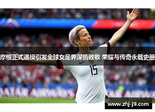 摩根正式退役引发全球女足界深情致敬 荣耀与传奇永载史册 摩根正式退役引发全球女足界深情致敬 荣耀与传奇永载史册