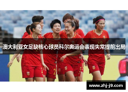 澳大利亚女足缺核心球员科尔奥运会表现失常提前出局 澳大利亚女足缺核心球员科尔奥运会表现失常提前出局