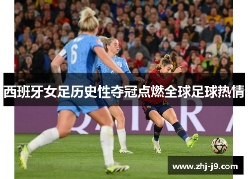 西班牙女足历史性夺冠点燃全球足球热情 西班牙女足历史性夺冠点燃全球足球热情